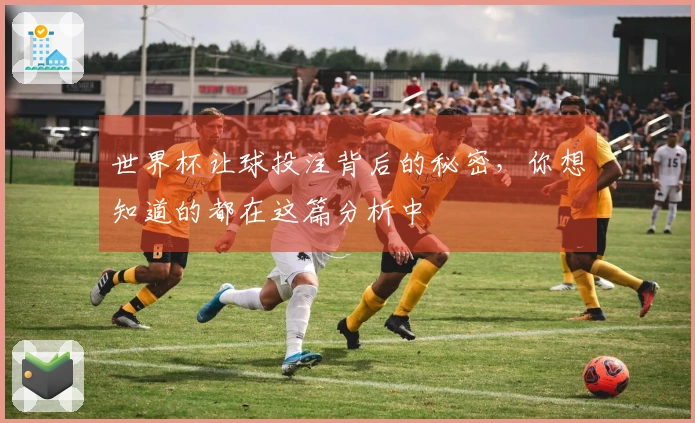 世界杯让球投注背后的秘密，你想知道的都在这篇分析中