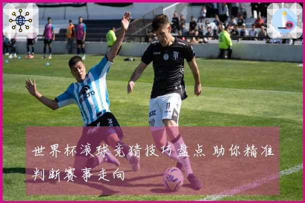 世界杯滚球竞猜技巧盘点 助你精准判断赛事走向