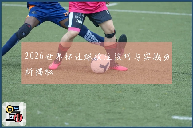 2026世界杯让球投注技巧与实战分析揭秘