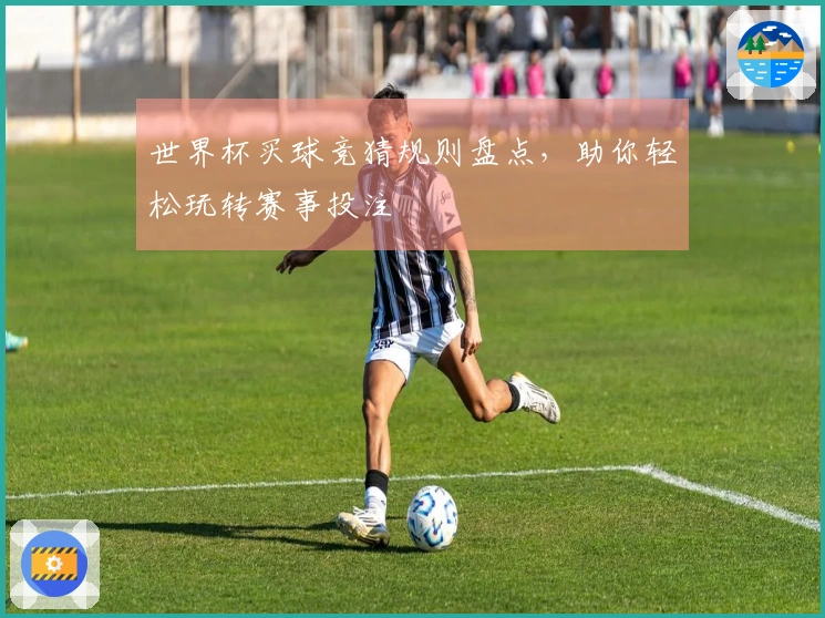世界杯买球竞猜规则盘点，助你轻松玩转赛事投注