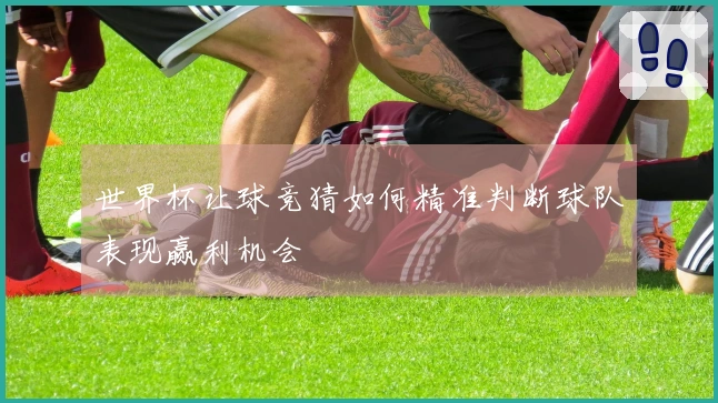 世界杯让球竞猜如何精准判断球队表现赢利机会