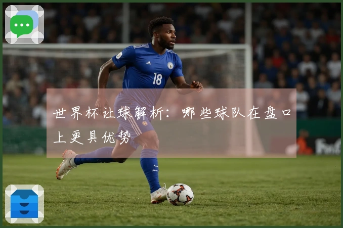 世界杯让球解析：哪些球队在盘口上更具优势