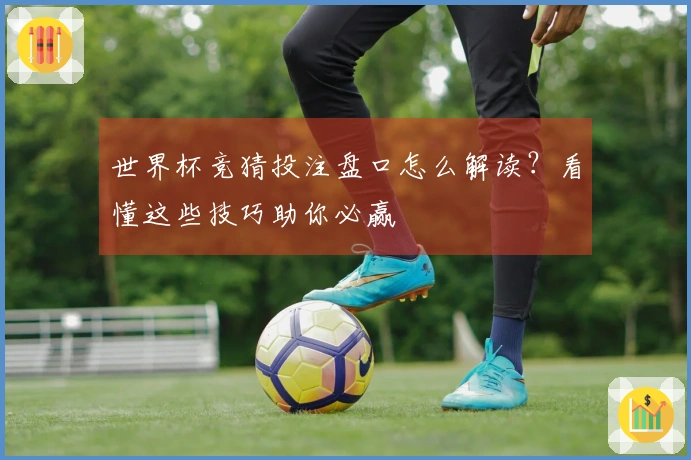 世界杯竞猜投注盘口怎么解读？看懂这些技巧助你必赢