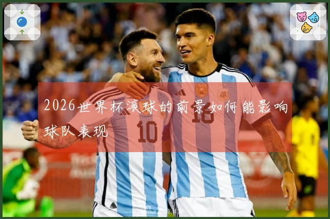 2026世界杯滚球的前景如何能影响球队表现