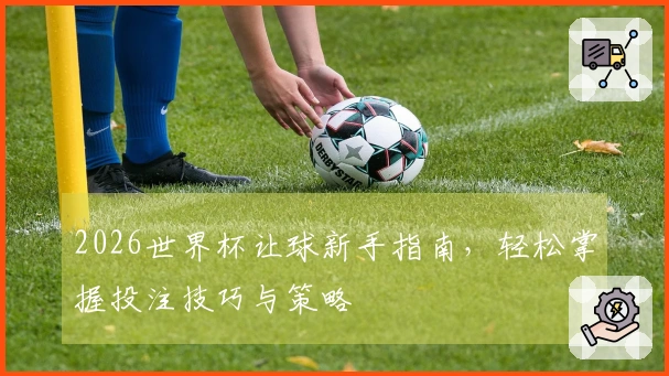 2026世界杯让球新手指南，轻松掌握投注技巧与策略