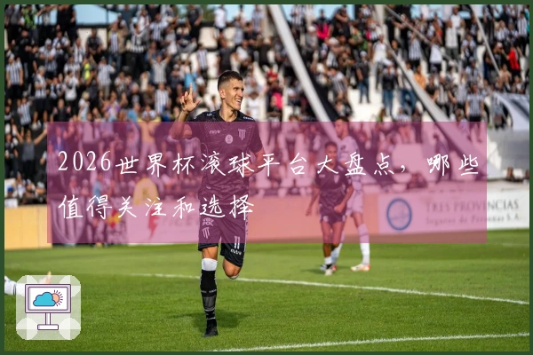 2026世界杯滚球平台大盘点，哪些值得关注和选择