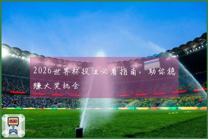 2026世界杯投注必看指南，助你稳赚大奖机会