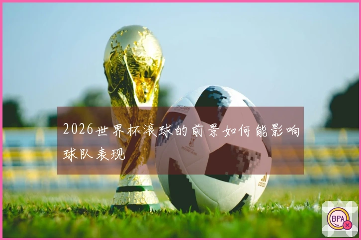 2026世界杯滚球的前景如何能影响球队表现