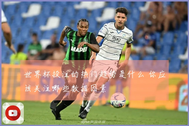 世界杯投注的热门趋势是什么 你应该关注哪些数据因素