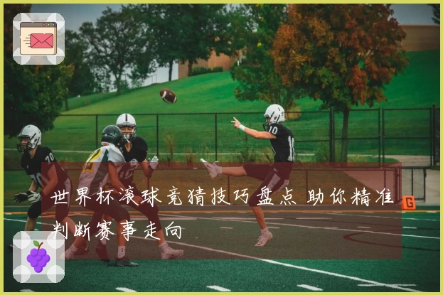 世界杯滚球竞猜技巧盘点 助你精准判断赛事走向