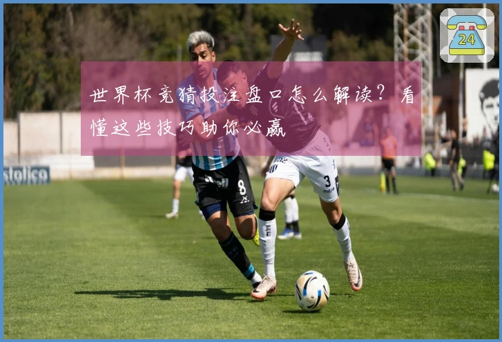 世界杯竞猜投注盘口怎么解读？看懂这些技巧助你必赢