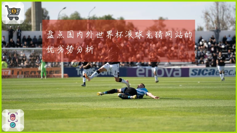 盘点国内外世界杯滚球竞猜网站的优劣势分析
