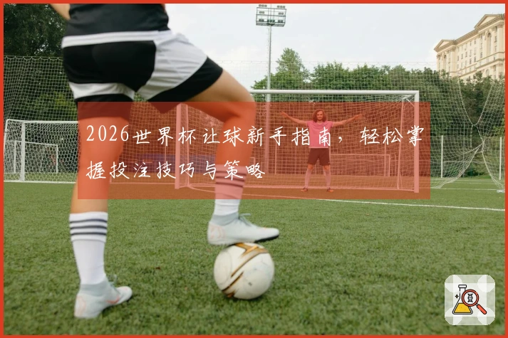 2026世界杯让球新手指南，轻松掌握投注技巧与策略
