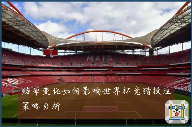 赔率变化如何影响世界杯竞猜投注策略分析