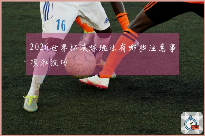 2026世界杯滚球玩法有哪些注意事项和技巧